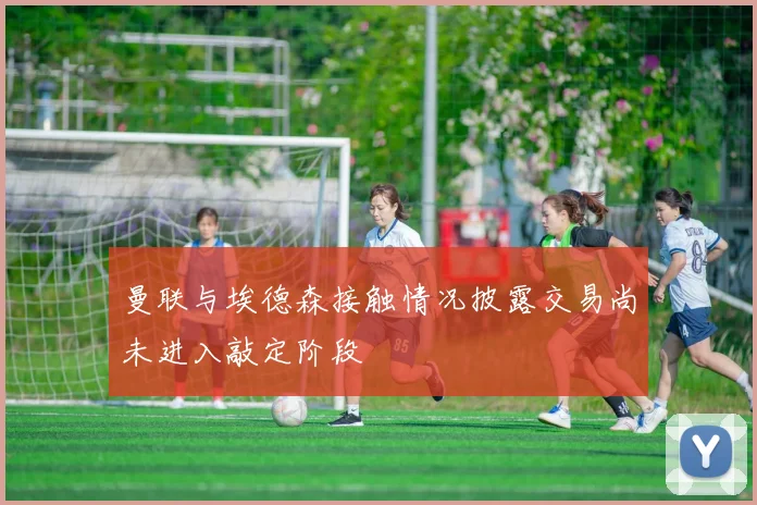 曼联与埃德森接触情况披露交易尚未进入敲定阶段