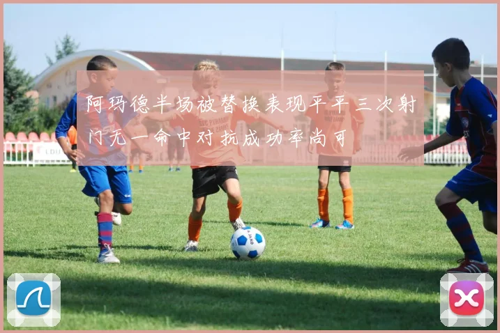 阿玛德半场被替换表现平平三次射门无一命中对抗成功率尚可