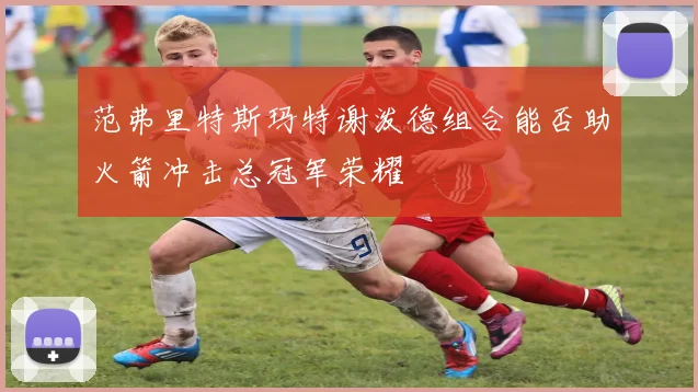 范弗里特斯玛特谢泼德组合能否助火箭冲击总冠军荣耀