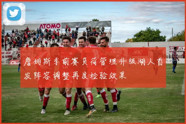 詹姆斯季前赛负荷管理升级湖人首发阵容调整再度检验效果