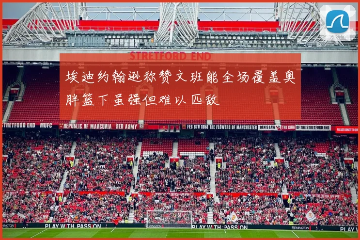 埃迪约翰逊称赞文班能全场覆盖奥胖篮下虽强但难以匹敌