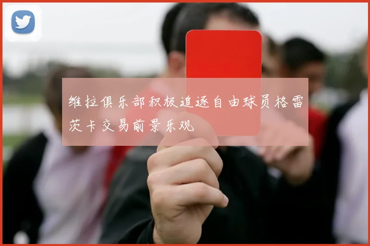 维拉俱乐部积极追逐自由球员格雷茨卡交易前景乐观