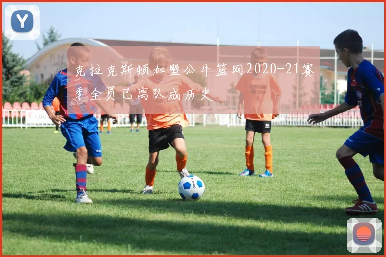 克拉克斯顿加盟公牛篮网2020-21赛季全员已离队成历史
