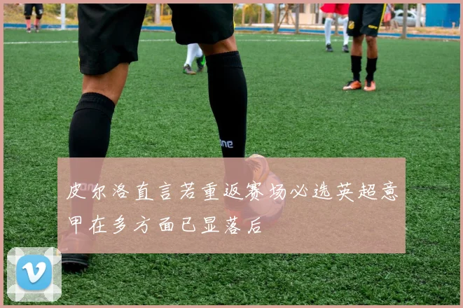 皮尔洛直言若重返赛场必选英超意甲在多方面已显落后