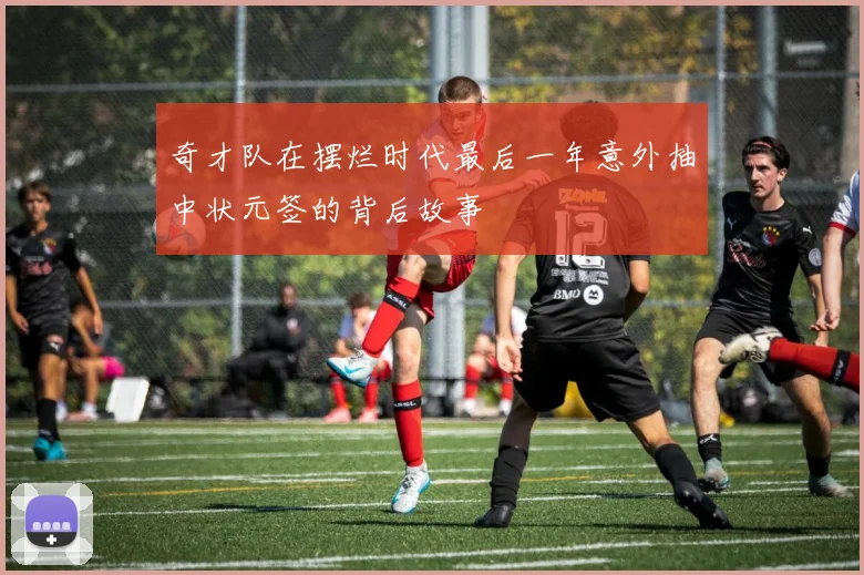 奇才队在摆烂时代最后一年意外抽中状元签的背后故事
