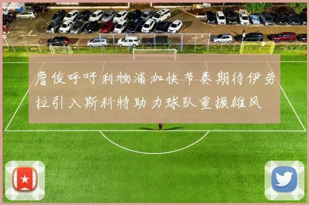 詹俊呼吁利物浦加快节奏期待伊劳拉引入斯科特助力球队重振雄风