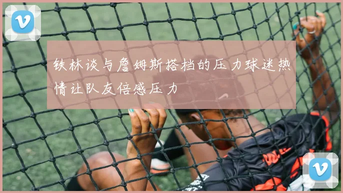 铁林谈与詹姆斯搭档的压力球迷热情让队友倍感压力