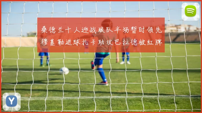 桑德兰十人迎战狼队半场暂时领先穆基勒进球扎卡助攻巴拉德被红牌罚下