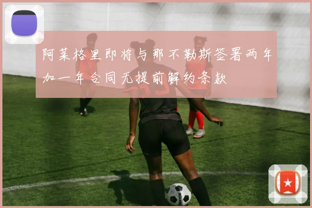 阿莱格里即将与那不勒斯签署两年加一年合同无提前解约条款