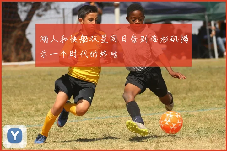 湖人和快船双星同日告别洛杉矶揭示一个时代的终结