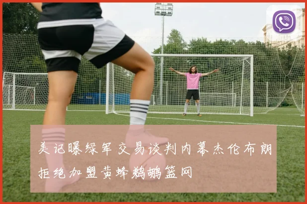 美记曝绿军交易谈判内幕杰伦布朗拒绝加盟黄蜂鹈鹕篮网