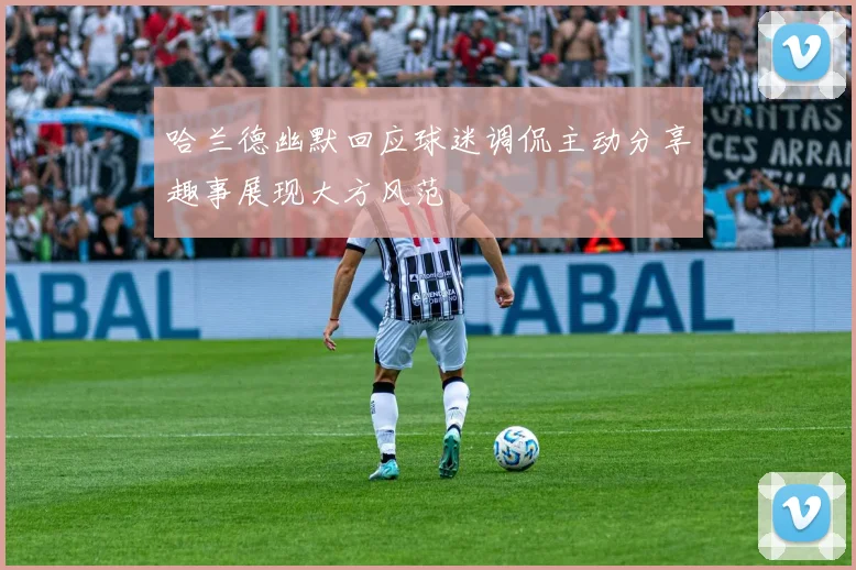哈兰德幽默回应球迷调侃主动分享趣事展现大方风范
