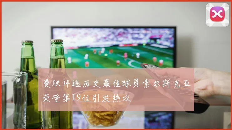 曼联评选历史最佳球员索尔斯克亚荣登第19位引发热议