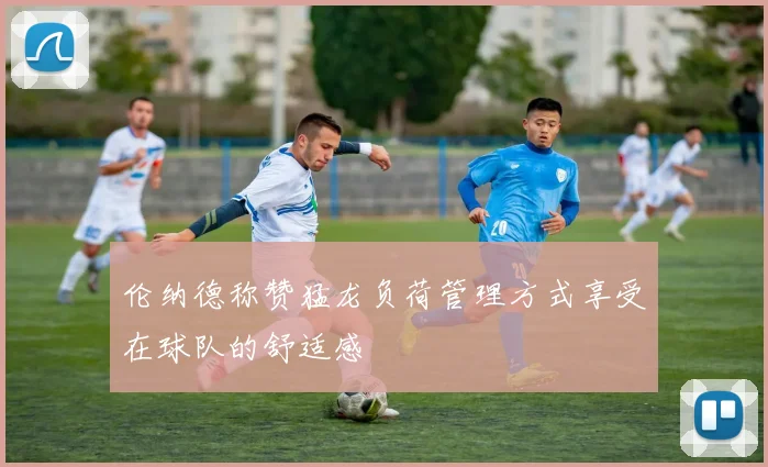 伦纳德称赞猛龙负荷管理方式享受在球队的舒适感