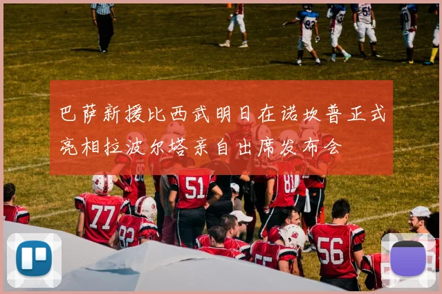 巴萨新援比西武明日在诺坎普正式亮相拉波尔塔亲自出席发布会