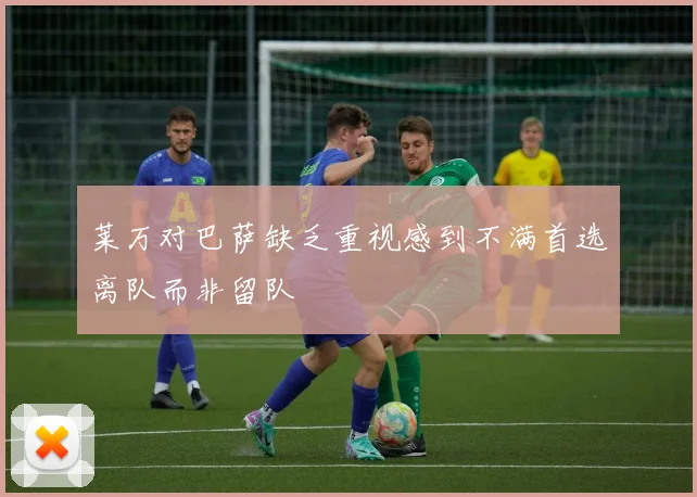莱万对巴萨缺乏重视感到不满首选离队而非留队