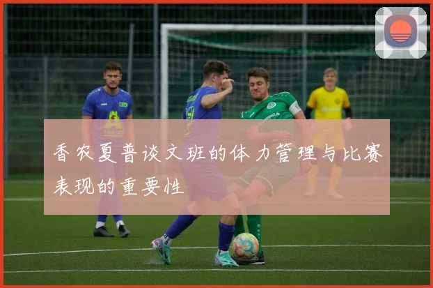 香农夏普谈文班的体力管理与比赛表现的重要性