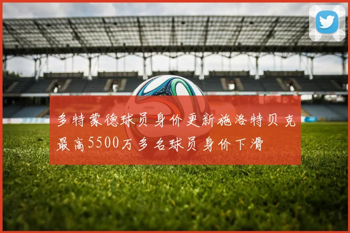 多特蒙德球员身价更新施洛特贝克最高5500万多名球员身价下滑