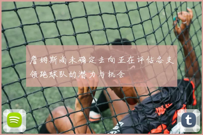 詹姆斯尚未确定去向正在评估各支领跑球队的潜力与机会