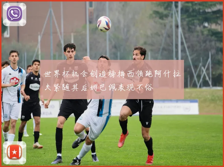 世界杯机会创造榜梅西领跑阿什拉夫紧随其后姆巴佩表现不俗