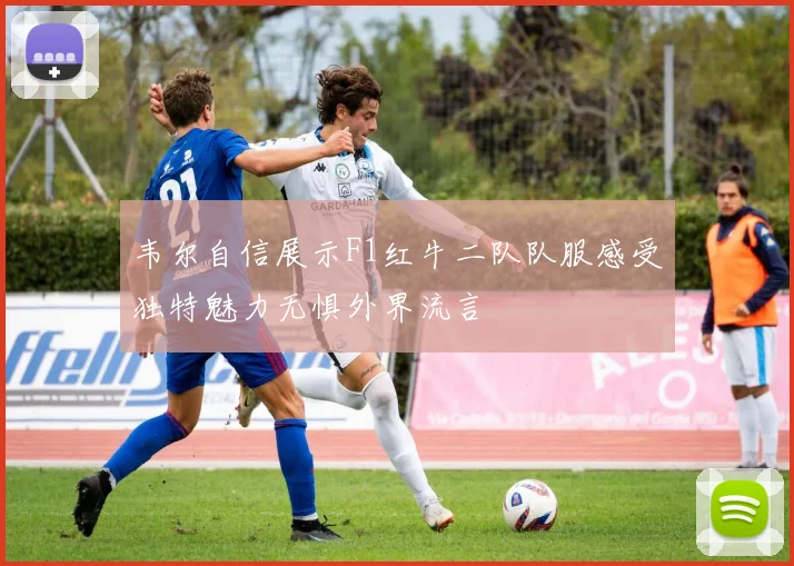 韦尔自信展示F1红牛二队队服感受独特魅力无惧外界流言