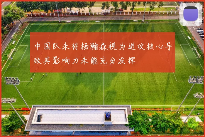 中国队未将杨瀚森视为进攻核心导致其影响力未能充分发挥
