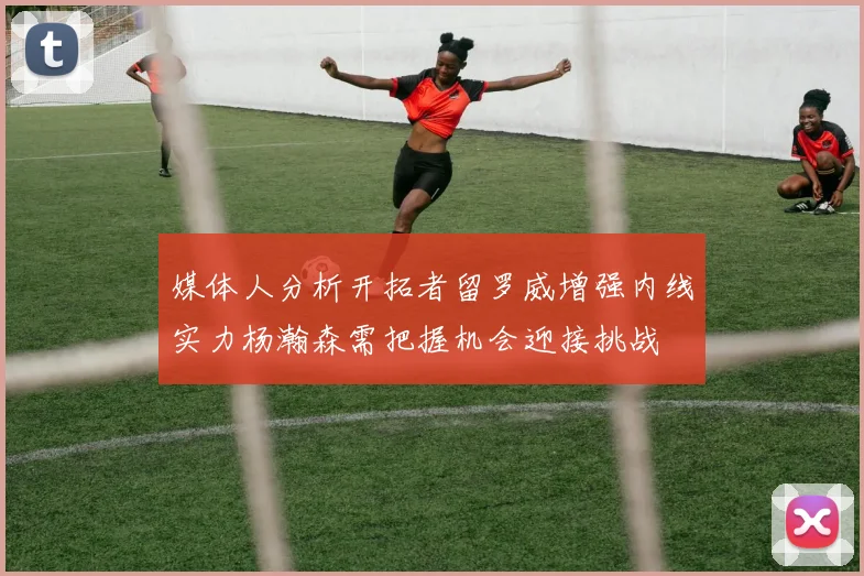 媒体人分析开拓者留罗威增强内线实力杨瀚森需把握机会迎接挑战