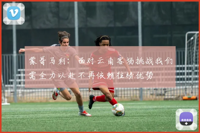 蒙哥马利：面对云南客场挑战我们需全力以赴不再依赖往绩优势