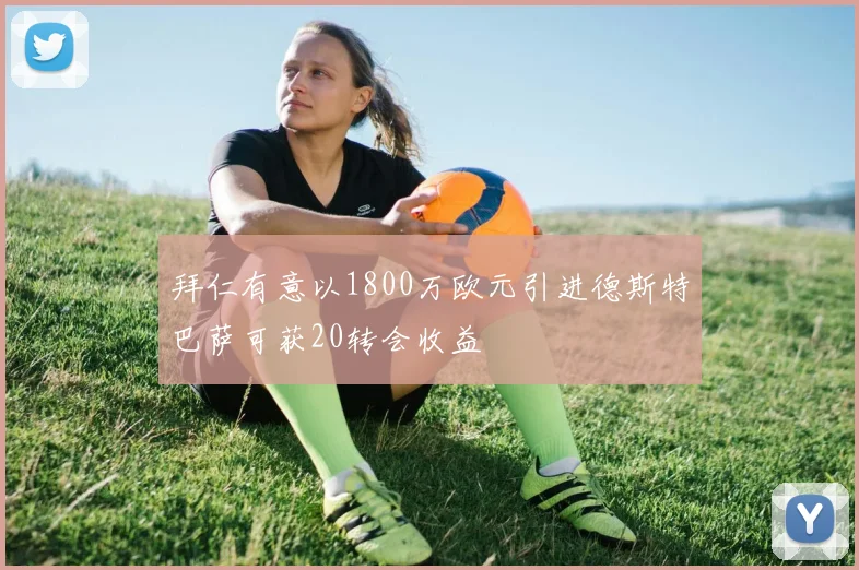 拜仁有意以1800万欧元引进德斯特巴萨可获20转会收益