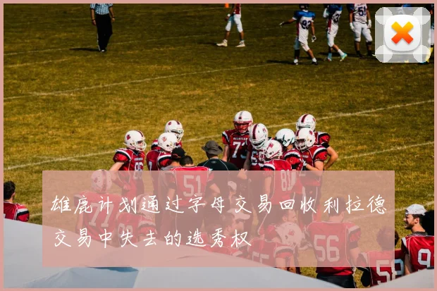 雄鹿计划通过字母交易回收利拉德交易中失去的选秀权