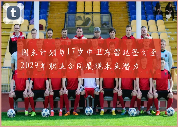 国米计划与17岁中卫布雷达签订至2029年职业合同展现未来潜力