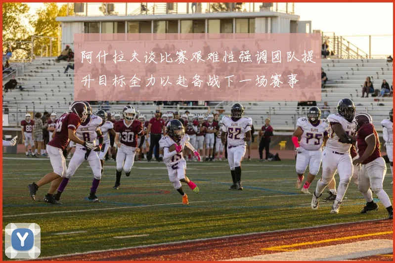 阿什拉夫谈比赛艰难性强调团队提升目标全力以赴备战下一场赛事