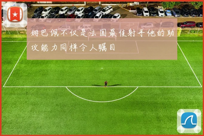 姆巴佩不仅是法国最佳射手他的助攻能力同样令人瞩目