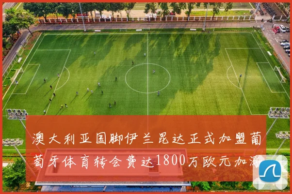 澳大利亚国脚伊兰昆达正式加盟葡萄牙体育转会费达1800万欧元加浮动条件