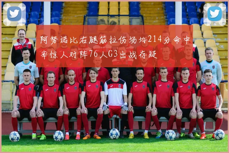 阿努诺比右腿筋拉伤场均214分命中率惊人对阵76人G3出战存疑