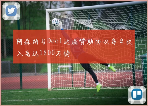 阿森纳与Deel达成赞助协议每年收入高达1800万镑